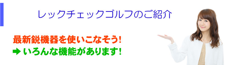 レックチェックゴルフのご紹介 最新鋭機器を使いこなそう！ →いろんな機能があります！