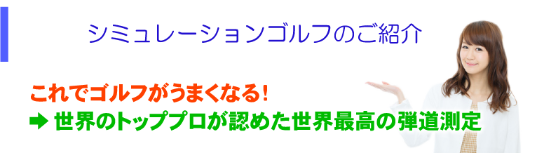 シミュレーションゴルフのご紹介 これでゴルフがうまくなる！ →世界のトッププロが認めた世界最高の弾道測定