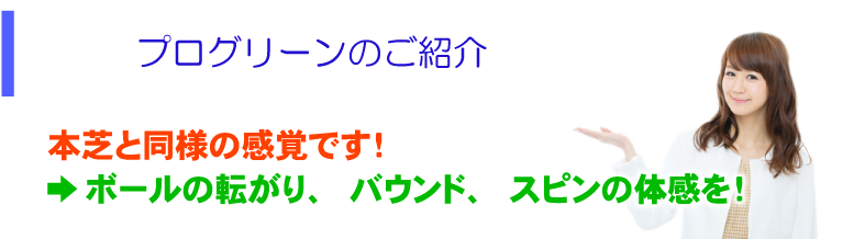 プログリーンのご紹介 本芝と同様の感覚です！ →ボールの転がり、バウンド、スピンの体感を！