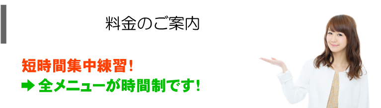 料金の御案内 短期間集中練習！ →全メニューが時間制です！