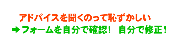 アドバイスを聞くのって恥ずかしい フォームを自分で確認！ 自分で修正！